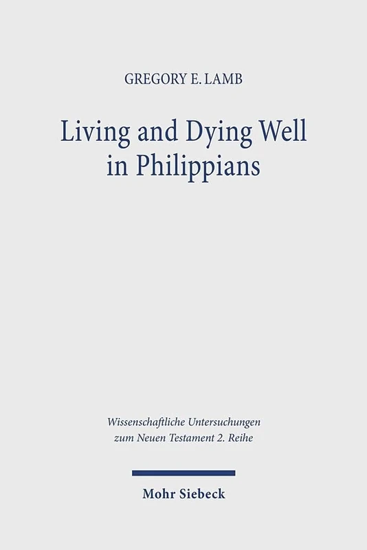 Living and Dying Well in Philippians: A Comparative Analysis of Ancient Sources: 624 (Wissenschaftliche Untersuchungen zum Neuen Testament 2. Reihe)