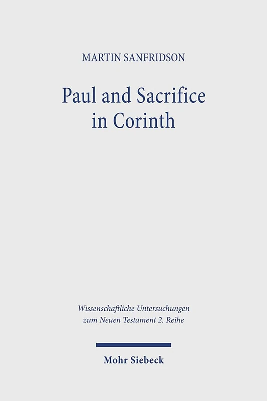 Paul and Sacrifice in Corinth: Rethinking Paul's Views on Gentile Cults in 1 Corinthians 8 and 10: 623 (Wissenschaftliche Untersuchungen zum Neuen Testament 2. Reihe)