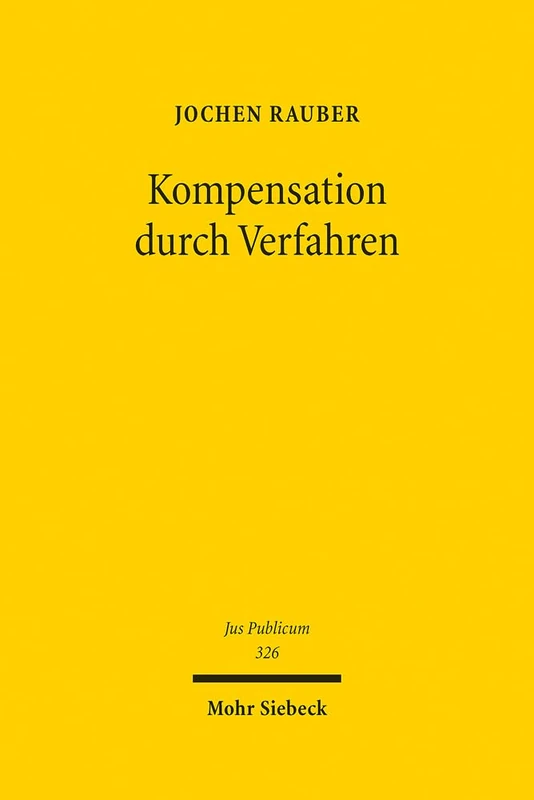 Kompensation durch Verfahren: Zu Formen, Notwendigkeit und Grenzen der Prozeduralisierung im Verwaltungs- und Verfassungsrecht: 326 (Jus Publicum)