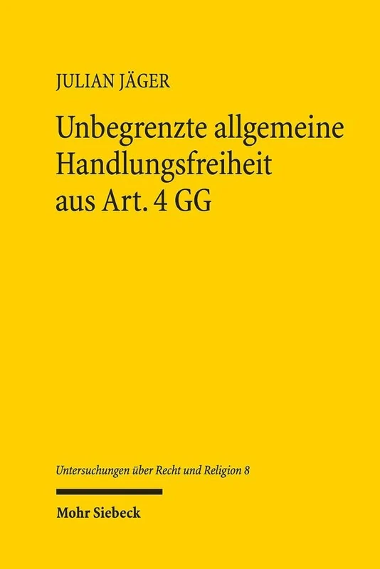 Unbegrenzte allgemeine Handlungsfreiheit aus Art. 4 GG: Ursachen, Auswirkungen und Restriktionsmöglichkeiten, insbesondere durch Art. 3 Abs. 3 S. 1 GG ... 8 (Untersuchungen über Recht und Religion)
