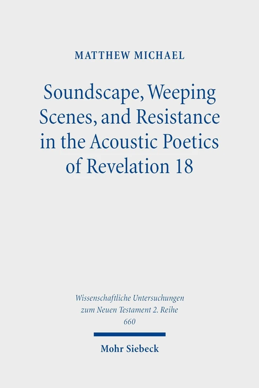 Soundscape, Weeping Scenes, and Resistance in the Acoustic Poetics of Revelation 18 (Wissenschaftliche Untersuchungen zum Neuen Testament 2. Reihe)