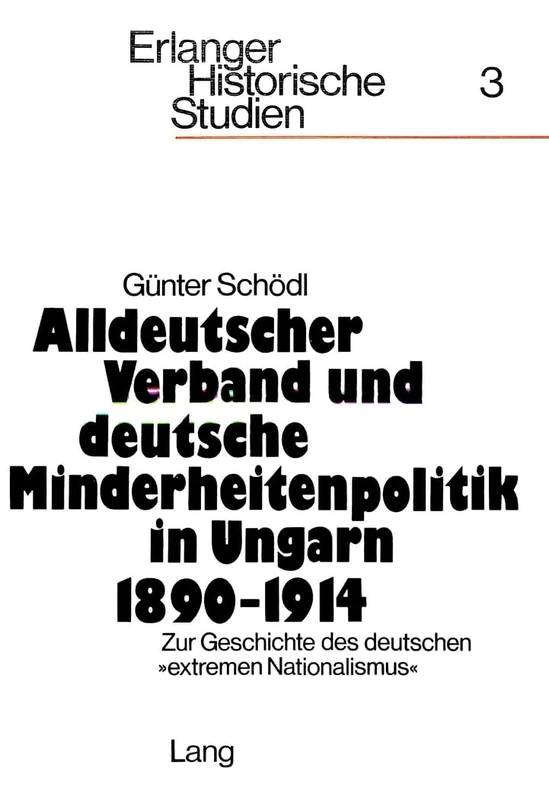 Alldeutscher Verband Und Deutsche Minderheitenpolitik in Ungarn 1890-1914: Zur Geschichte Des Deutschen «Extremen Nationalismus»: 3 (Erlanger Historische Studien)