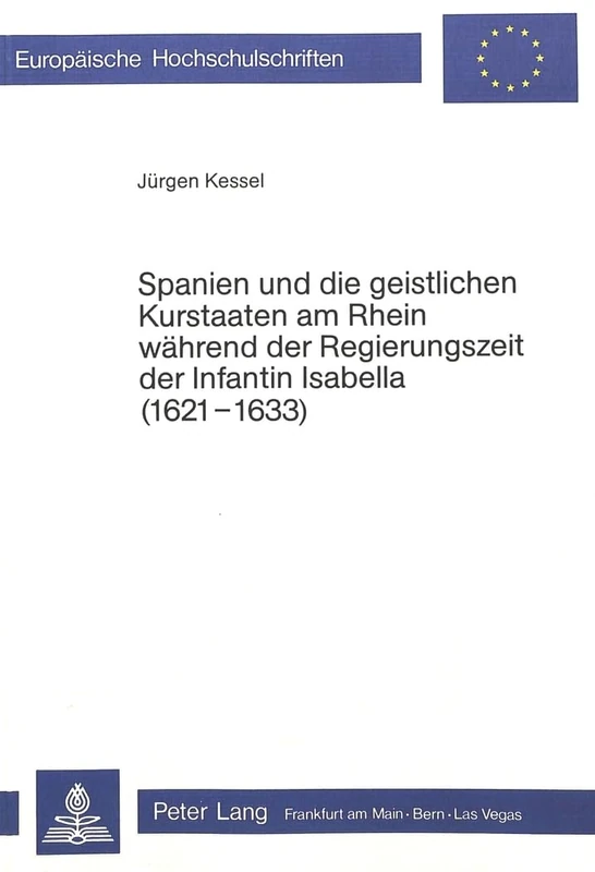 Spanien Und Die Geistlichen Kurstaaten Am Rhein Waehrend Der Regierungszeit Der Infantin Isabella (1621-1633): 113 (Europaeische Hochschulschriften / European University Studie)