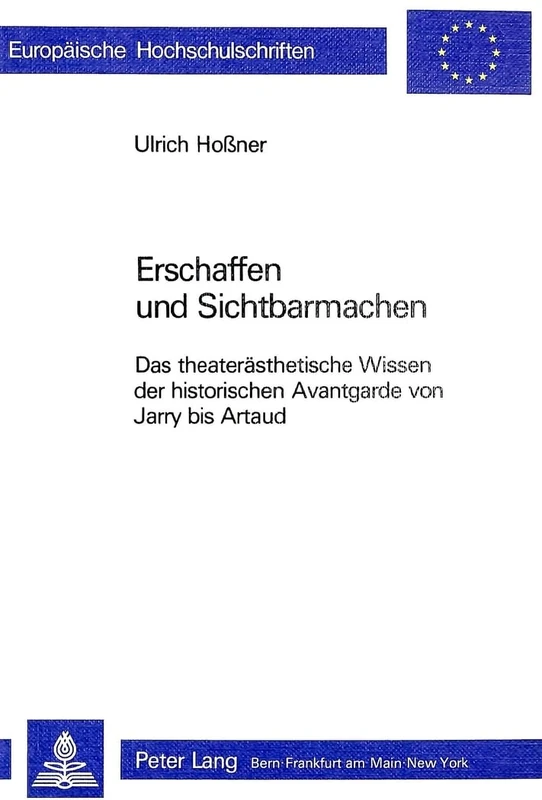 Erschaffen Und Sichtbarmachen: Das Theateraesthetische Wissen Der Historischen Avantgarde Von Jarry Bis Artaud: 14 (Europaeische Hochschulschriften / European University Studie)