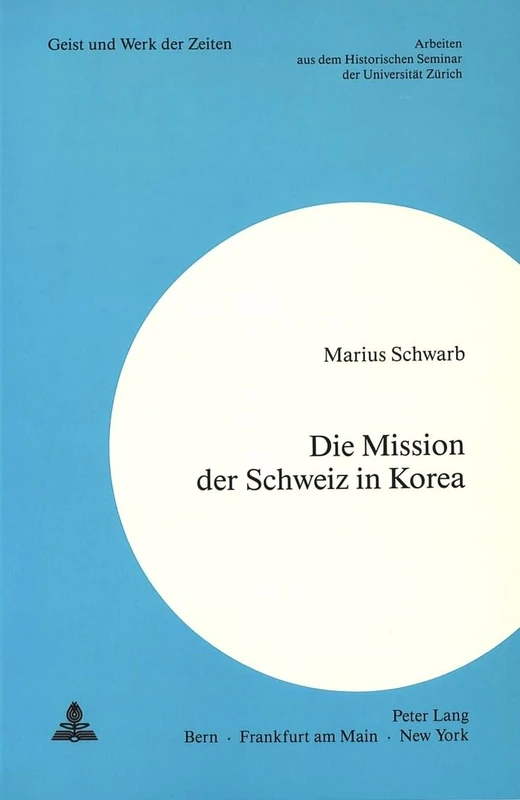 Die Mission Der Schweiz in Korea: Ein Beitrag Zur Geschichte Der Schweizerischen Aussenpolitik Im Kalten Krieg: 72 (Geist Und Werk Der Zeiten)