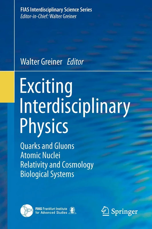 Exciting Interdisciplinary Physics: Quarks and Gluons / Atomic Nuclei / Relativity and Cosmology / Biological Systems (FIAS Interdisciplinary Science Series)