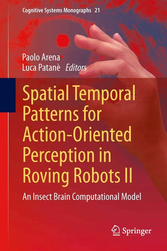Spatial Temporal Patterns for Action-Oriented Perception in Roving Robots II: An Insect Brain Computational Model: 21 (Cognitive Systems Monographs, 21)