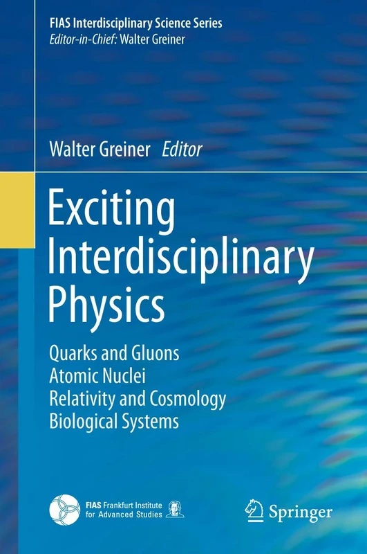 Exciting Interdisciplinary Physics: Quarks and Gluons / Atomic Nuclei / Relativity and Cosmology / Biological Systems (FIAS Interdisciplinary Science Series)