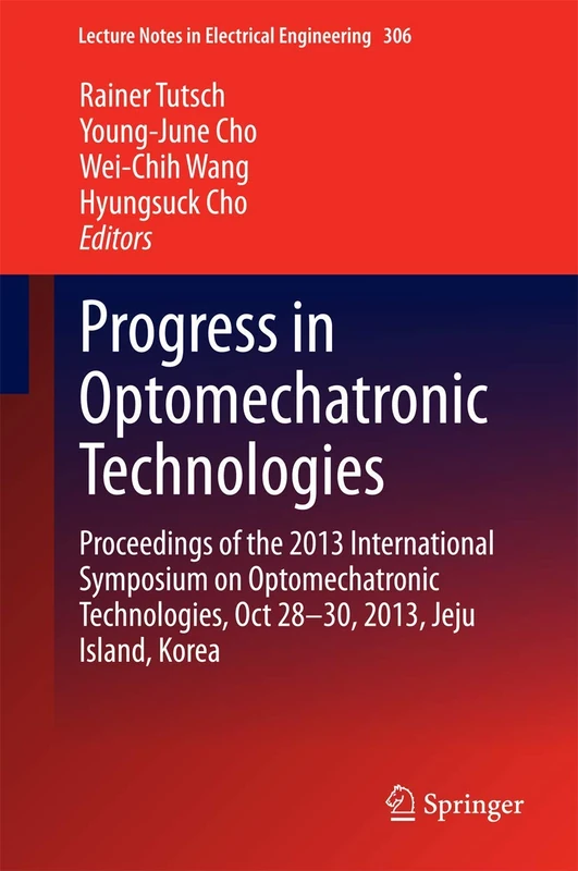 Progress in Optomechatronic Technologies: Proceedings of the 2013 International Symposium on Optomechatronic Technologies, Oct 28–30, 2013, Jeju ... Notes in Electrical Engineering, 306)