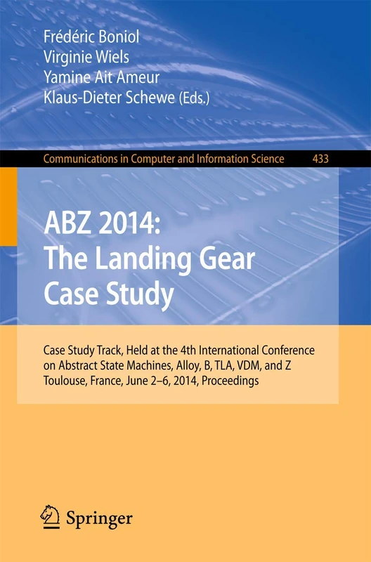 ABZ 2014: The Landing Gear Case Study: Case Study Track, Held at the 4th International Conference on Abstract State Machines, Alloy, B, TLA, VDM, and ... in Computer and Information Science, 433)