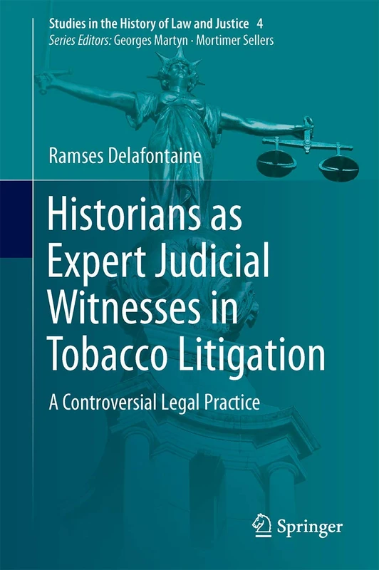 Historians as Expert Judicial Witnesses in Tobacco Litigation: A Controversial Legal Practice: 4 (Studies in the History of Law and Justice, 4)