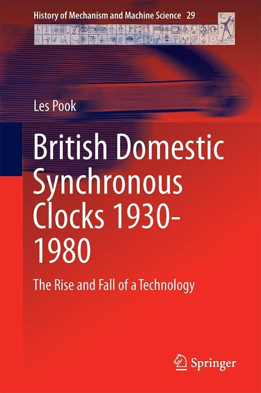 British Domestic Synchronous Clocks 1930-1980: The Rise and Fall of a Technology: 29 (History of Mechanism and Machine Science, 29)