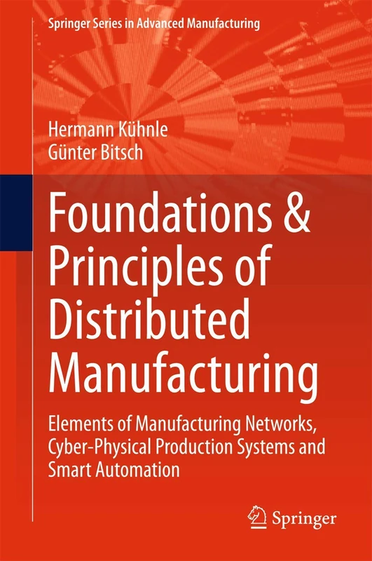 Foundations & Principles of Distributed Manufacturing: Elements of Manufacturing Networks, Cyber-Physical Production Systems and Smart Automation (Springer Series in Advanced Manufacturing)