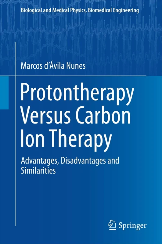 Protontherapy Versus Carbon Ion Therapy: Advantages, Disadvantages and Similarities (Biological and Medical Physics, Biomedical Engineering)
