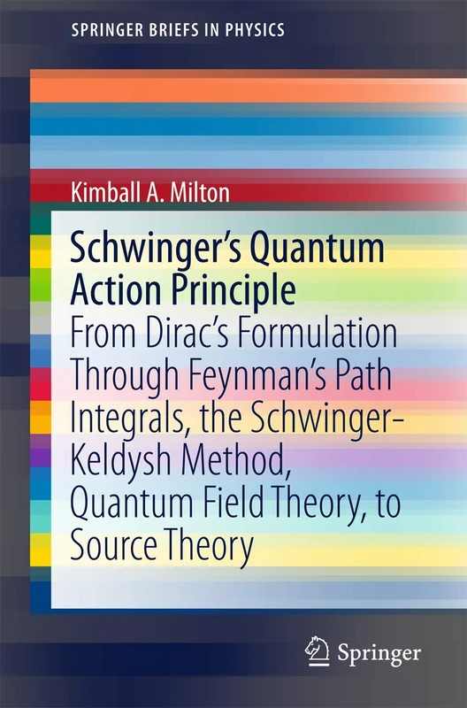 Schwinger's Quantum Action Principle: From Dirac’s Formulation Through Feynman’s Path Integrals, the Schwinger-Keldysh Method, Quantum Field Theory, to Source Theory (SpringerBriefs in Physics)