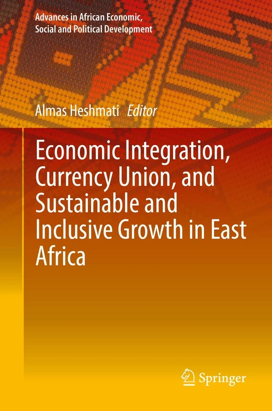Economic Integration, Currency Union, and Sustainable and Inclusive Growth in East Africa (Advances in African Economic, Social and Political Development)