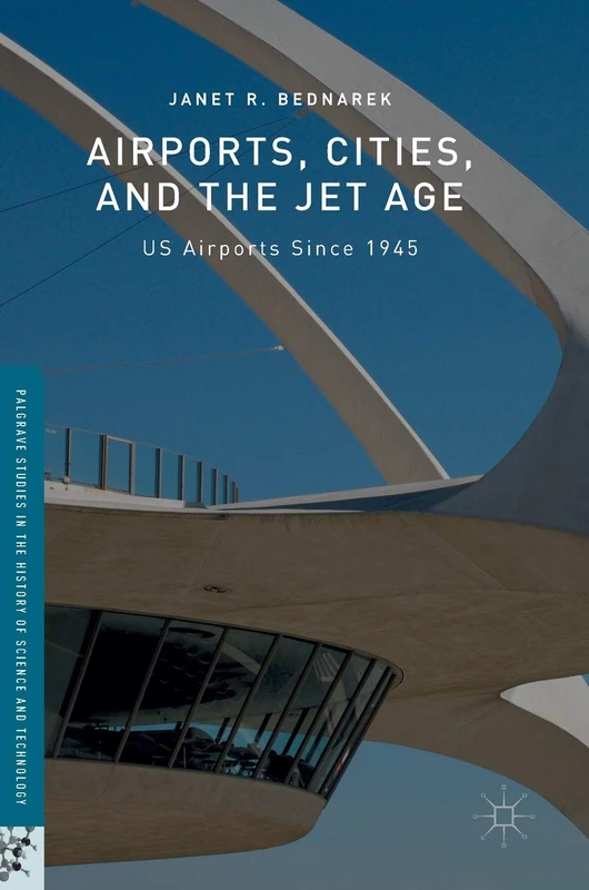 Airports, Cities, and the Jet Age: US Airports Since 1945 (Palgrave Studies in the History of Science and Technology)