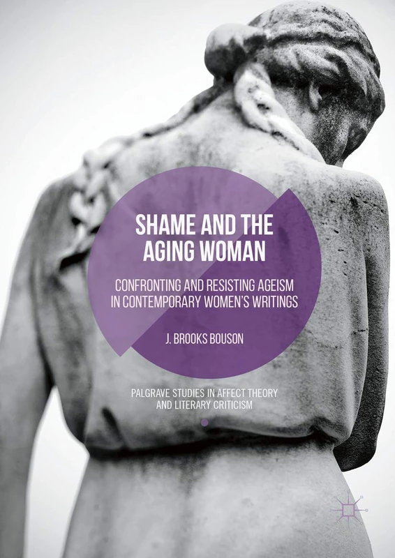 Shame and the Aging Woman: Confronting and Resisting Ageism in Contemporary Women's Writings (Palgrave Studies in Affect Theory and Literary Criticism)