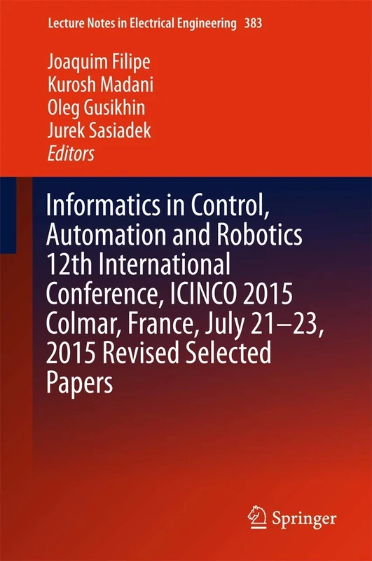 Informatics in Control, Automation and Robotics 12th International Conference, ICINCO 2015 Colmar, France, July 21-23, 2015 Revised Selected Papers: 383 (Lecture Notes in Electrical Engineering, 383)