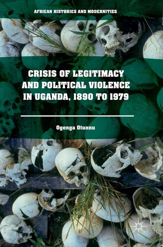 Crisis of Legitimacy and Political Violence in Uganda, 1890 to 1979 (African Histories and Modernities)