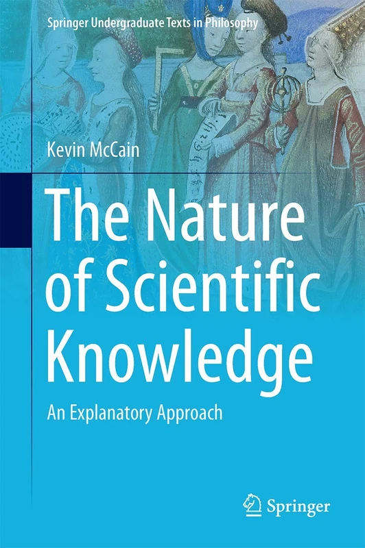 The Nature of Scientific Knowledge: An Explanatory Approach (Springer Undergraduate Texts in Philosophy)
