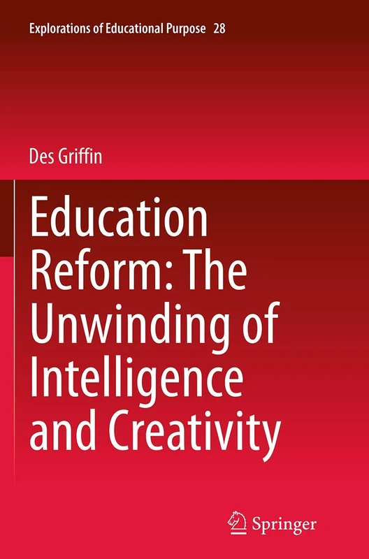 Education Reform: The Unwinding of Intelligence and Creativity: 28 (Explorations of Educational Purpose)