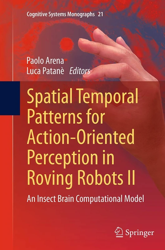 Spatial Temporal Patterns for Action-Oriented Perception in Roving Robots II: An Insect Brain Computational Model: 21 (Cognitive Systems Monographs, 21)
