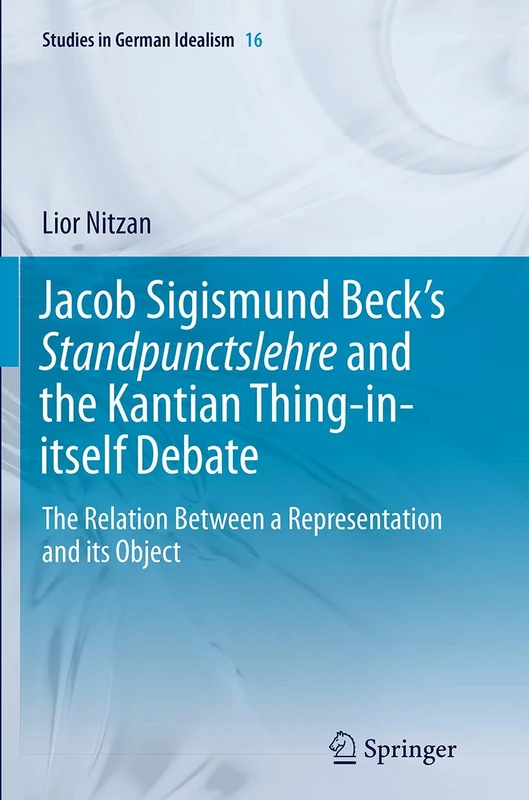 Jacob Sigismund Beck’s Standpunctslehre and the Kantian Thing-in-itself Debate: The Relation Between a Representation and its Object: 16 (Studies in German Idealism, 16)