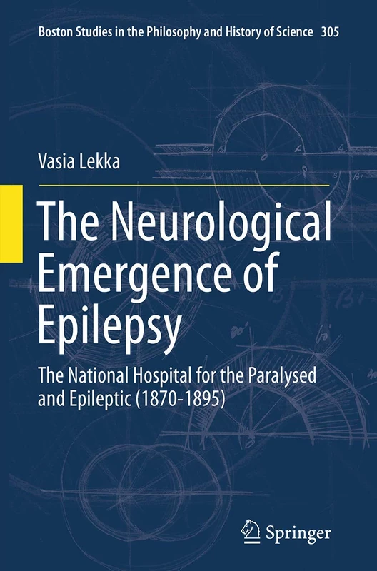 The Neurological Emergence of Epilepsy: The National Hospital for the Paralysed and Epileptic (1870-1895): 305 (Boston Studies in the Philosophy and History of Science, 305)