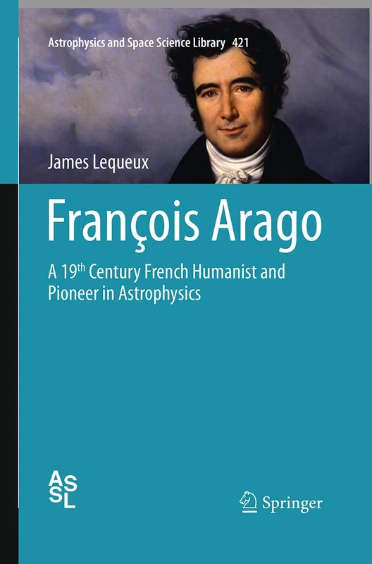 François Arago: A 19th Century French Humanist and Pioneer in Astrophysics: 421 (Astrophysics and Space Science Library, 421)