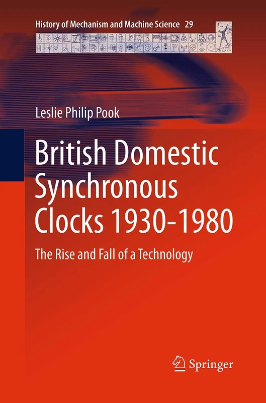 British Domestic Synchronous Clocks 1930-1980: The Rise and Fall of a Technology: 29 (History of Mechanism and Machine Science, 29)