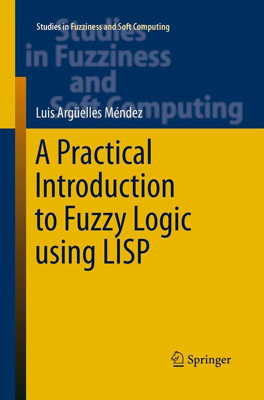 A Practical Introduction to Fuzzy Logic using LISP: 327 (Studies in Fuzziness and Soft Computing, 327)
