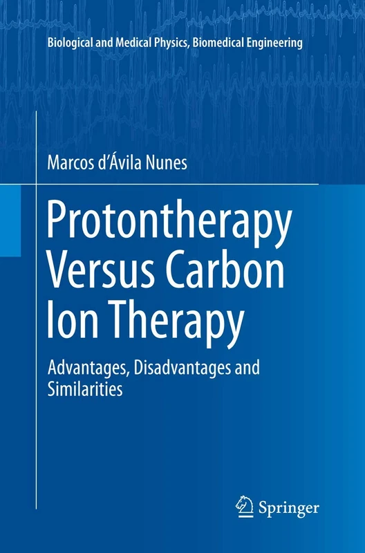 Protontherapy Versus Carbon Ion Therapy: Advantages, Disadvantages and Similarities (Biological and Medical Physics, Biomedical Engineering)