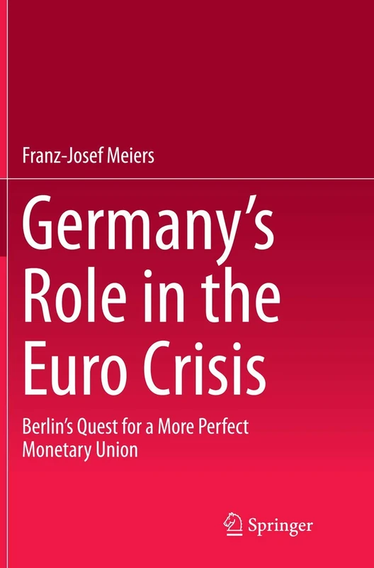 Germany’s Role in the Euro Crisis: Berlin’s Quest for a More Perfect Monetary Union