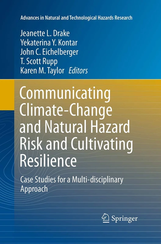 Communicating Climate-Change and Natural Hazard Risk and Cultivating Resilience: Case Studies for a Multi-disciplinary Approach: 45 (Advances in Natural and Technological Hazards Research, 45)