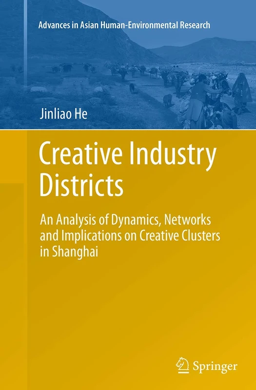 Creative Industry Districts: An Analysis of Dynamics, Networks and Implications on Creative Clusters in Shanghai (Advances in Asian Human-Environmental Research)