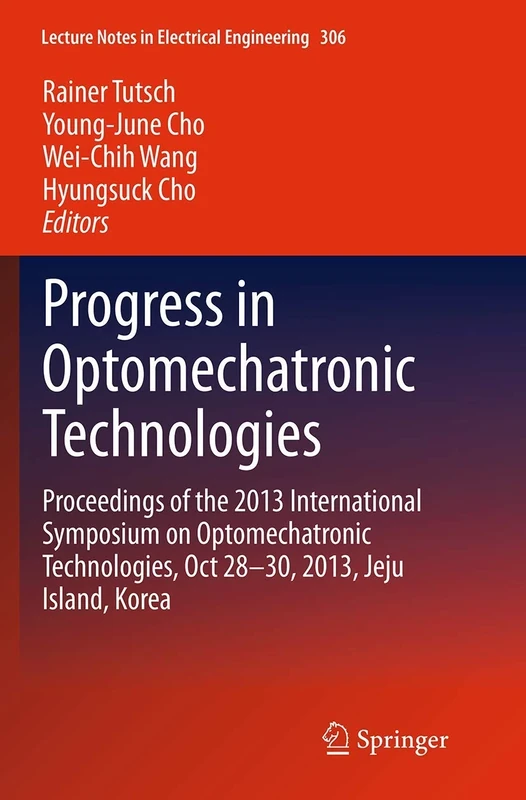 Progress in Optomechatronic Technologies: Proceedings of the 2013 International Symposium on Optomechatronic Technologies, Oct 28–30, 2013, Jeju ... Notes in Electrical Engineering, 306)