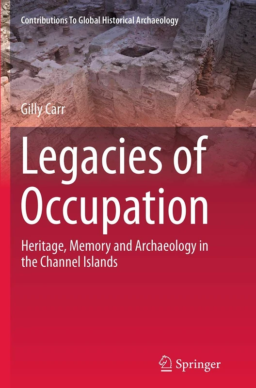 Legacies of Occupation: Heritage, Memory and Archaeology in the Channel Islands: 40 (Contributions To Global Historical Archaeology, 40)