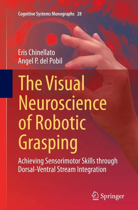 The Visual Neuroscience of Robotic Grasping: Achieving Sensorimotor Skills through Dorsal-Ventral Stream Integration: 28 (Cognitive Systems Monographs, 28)
