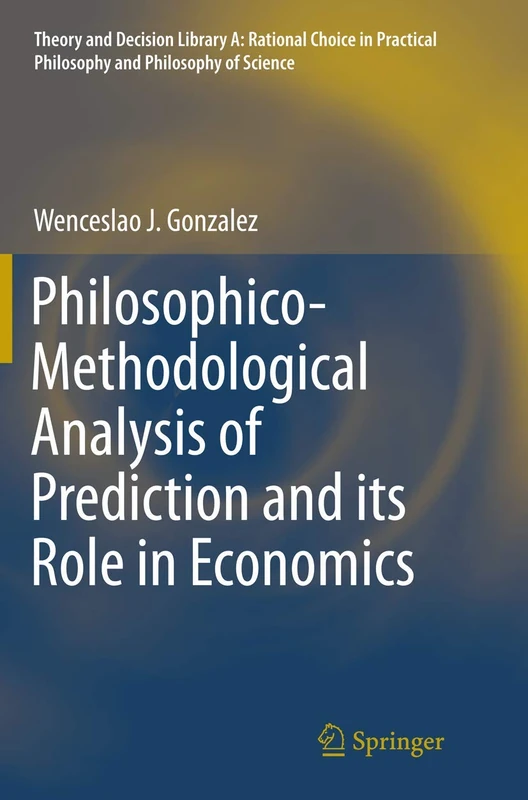 Philosophico-Methodological Analysis of Prediction and its Role in Economics: 50 (Theory and Decision Library A:, 50)