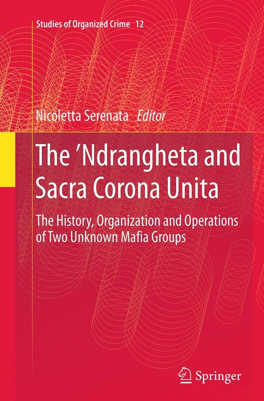 The ’Ndrangheta and Sacra Corona Unita: The History, Organization and Operations of Two Unknown Mafia Groups: 12 (Studies of Organized Crime, 12)