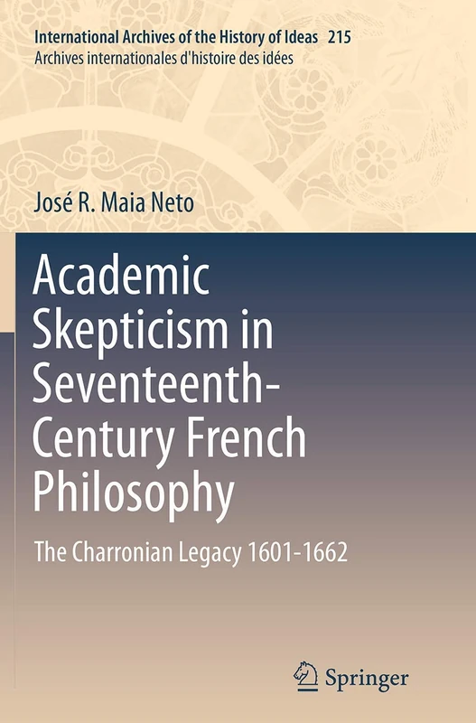 Academic Skepticism in Seventeenth-Century French Philosophy: The Charronian Legacy 1601-1662: 215 (International Archives of the History of Ideas Archives internationales d'histoire des idées, 215)
