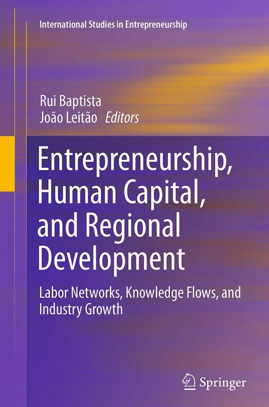Entrepreneurship, Human Capital, and Regional Development: Labor Networks, Knowledge Flows, and Industry Growth: 31 (International Studies in Entrepreneurship, 31)