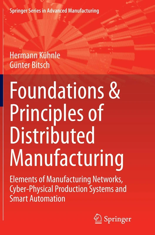 Foundations & Principles of Distributed Manufacturing: Elements of Manufacturing Networks, Cyber-Physical Production Systems and Smart Automation (Springer Series in Advanced Manufacturing)