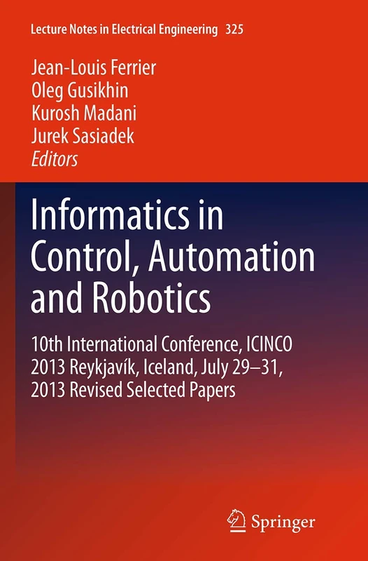 Informatics in Control, Automation and Robotics: 10th International Conference, ICINCO 2013 Reykjavík, Iceland, July 29-31, 2013 Revised Selected Papers: 325 (Lecture Notes in Electrical Engineering)