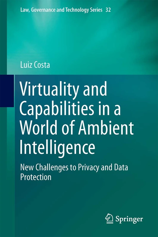 Virtuality and Capabilities in a World of Ambient Intelligence: New Challenges to Privacy and Data Protection: 32 (Law, Governance and Technology Series, 32)