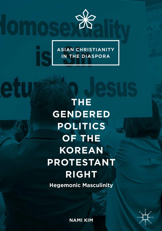 The Gendered Politics of the Korean Protestant Right: Hegemonic Masculinity (Asian Christianity in the Diaspora)