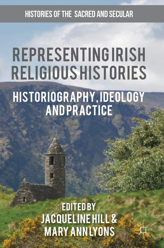 Representing Irish Religious Histories: Historiography, Ideology and Practice (Histories of the Sacred and Secular, 1700–2000)