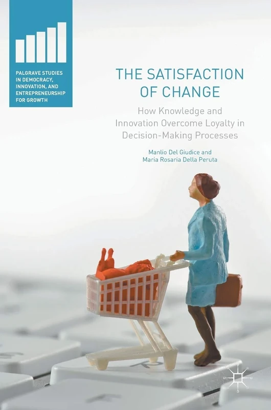 The Satisfaction of Change: How Knowledge and Innovation Overcome Loyalty in Decision-Making Processes (Palgrave Studies in Democracy, Innovation, and Entrepreneurship for Growth)