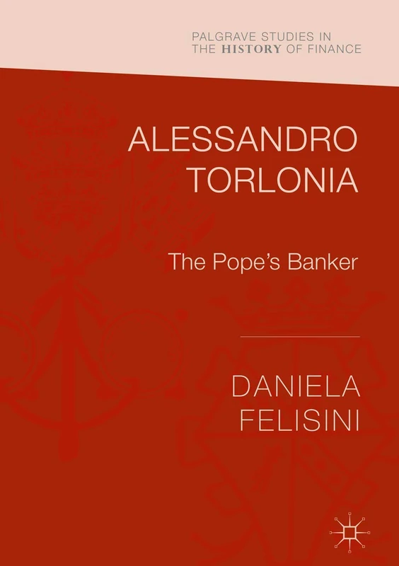 Alessandro Torlonia: The Pope’s Banker (Palgrave Studies in the History of Finance)